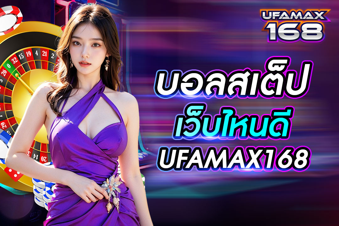 บอล ส เต็ ป เว็บไหนดี UFAMAX168 เว็บอันดับ 1 ในไทย ค่าน้ำสูง ราคาดี